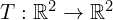 T: \mathbb{R}^2 \rightarrow \mathbb{R}^2